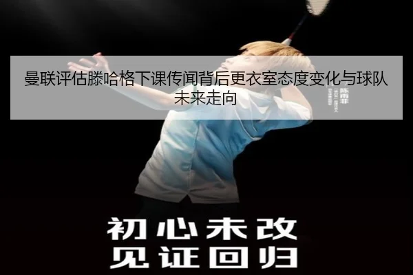 曼联评估滕哈格下课传闻背后更衣室态度变化与球队未来走向