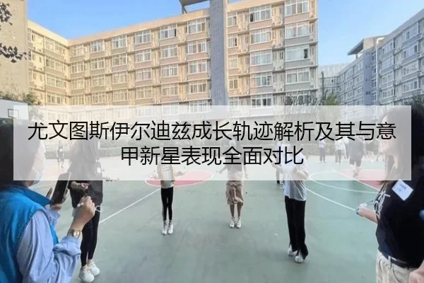 尤文图斯伊尔迪兹成长轨迹解析及其与意甲新星表现全面对比