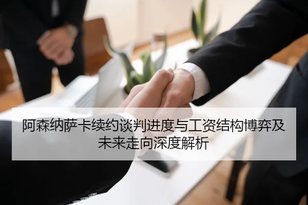 阿森纳萨卡续约谈判进度与工资结构博弈及未来走向深度解析
